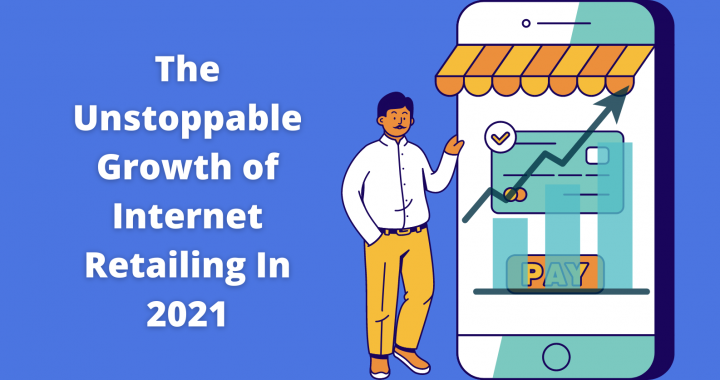 The Unstoppable Growth of Internet Retailing In 2021